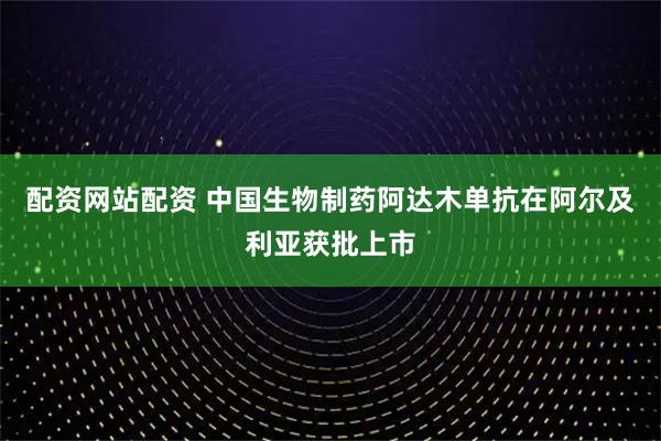配资网站配资 中国生物制药阿达木单抗在阿尔及利亚获批上市