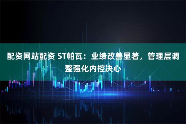 配资网站配资 ST帕瓦：业绩改善显著，管理层调整强化内控决心