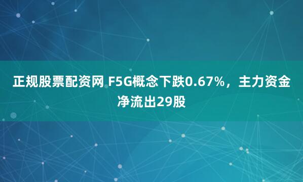 正规股票配资网 F5G概念下跌0.67%，主力资金净流出29股