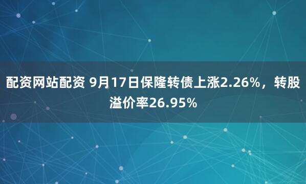 配资网站配资 9月17日保隆转债上涨2.26%，转股溢价率26.95%