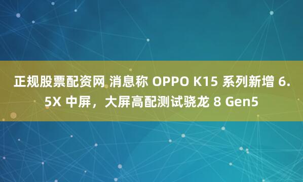 正规股票配资网 消息称 OPPO K15 系列新增 6.5X 中屏，大屏高配测试骁龙 8 Gen5