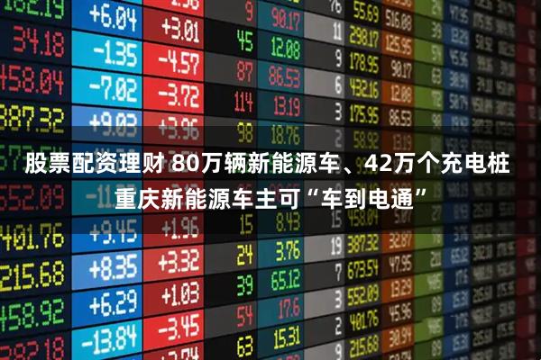股票配资理财 80万辆新能源车、42万个充电桩 重庆新能源车主可“车到电通”