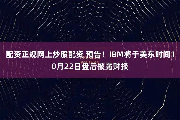 配资正规网上炒股配资 预告！IBM将于美东时间10月22日盘后披露财报
