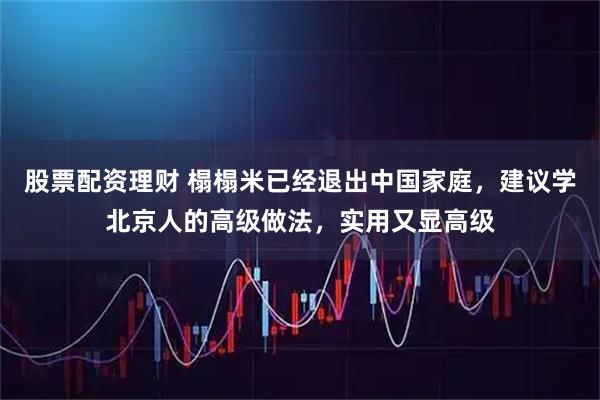 股票配资理财 榻榻米已经退出中国家庭，建议学北京人的高级做法，实用又显高级