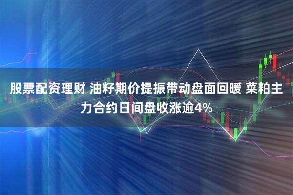 股票配资理财 油籽期价提振带动盘面回暖 菜粕主力合约日间盘收涨逾4%