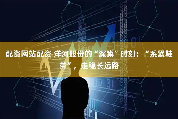 配资网站配资 洋河股份的“深蹲”时刻：“系紧鞋带”，走稳长远路