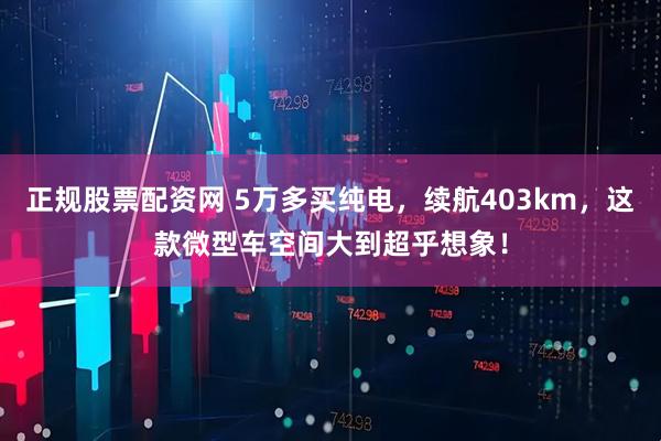 正规股票配资网 5万多买纯电，续航403km，这款微型车空间大到超乎想象！