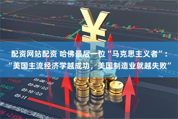 配资网站配资 哈佛最后一位“马克思主义者”：“美国主流经济学越成功，美国制造业就越失败”