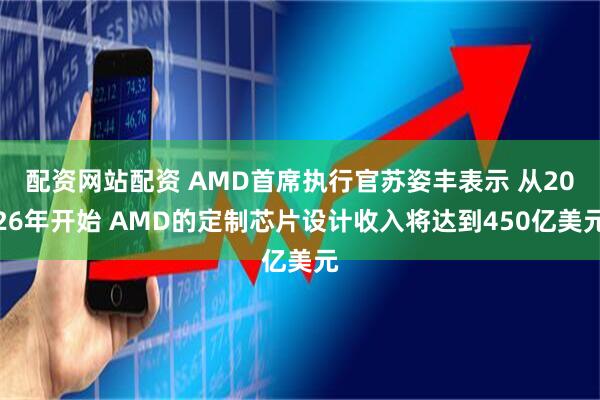 配资网站配资 AMD首席执行官苏姿丰表示 从2026年开始 AMD的定制芯片设计收入将达到450亿美元