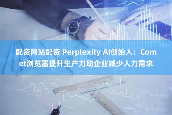 配资网站配资 Perplexity AI创始人：Comet浏览器提升生产力助企业减少人力需求
