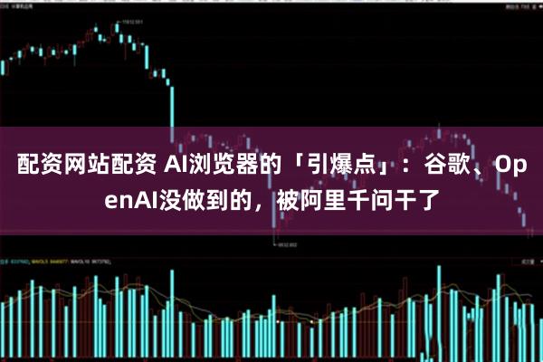 配资网站配资 AI浏览器的「引爆点」：谷歌、OpenAI没做到的，被阿里千问干了