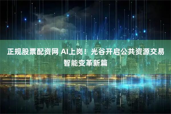 正规股票配资网 AI上岗！光谷开启公共资源交易智能变革新篇