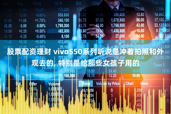 股票配资理财 vivoS50系列听说是冲着拍照和外观去的, 特别是给那些女孩子用的
