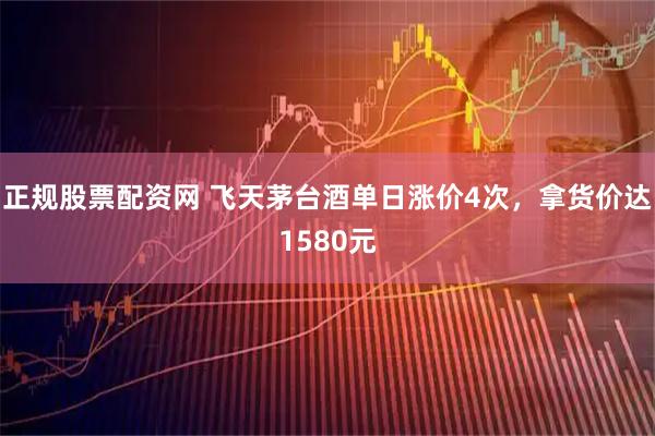 正规股票配资网 飞天茅台酒单日涨价4次，拿货价达1580元