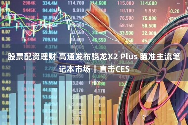 股票配资理财 高通发布骁龙X2 Plus 瞄准主流笔记本市场｜直击CES