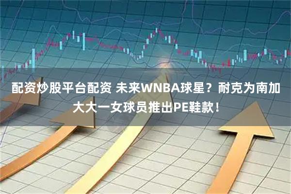 配资炒股平台配资 未来WNBA球星？耐克为南加大大一女球员推出PE鞋款！