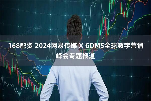 168配资 2024网易传媒 X GDMS全球数字营销峰会专题报道