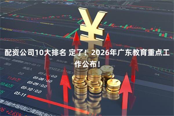 配资公司10大排名 定了！2026年广东教育重点工作公布！