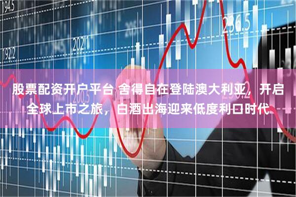 股票配资开户平台 舍得自在登陆澳大利亚，开启全球上市之旅，白酒出海迎来低度利口时代