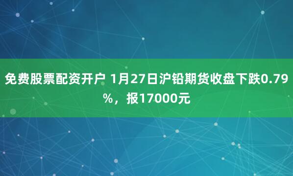 免费股票配资开户 1月27日沪铅期货收盘下跌0.79%，报17000元