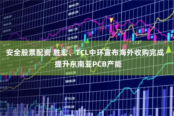安全股票配资 胜宏、TCL中环宣布海外收购完成   提升东南亚PCB产能