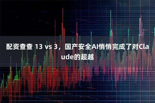 配资查查 13 vs 3，国产安全AI悄悄完成了对Claude的超越