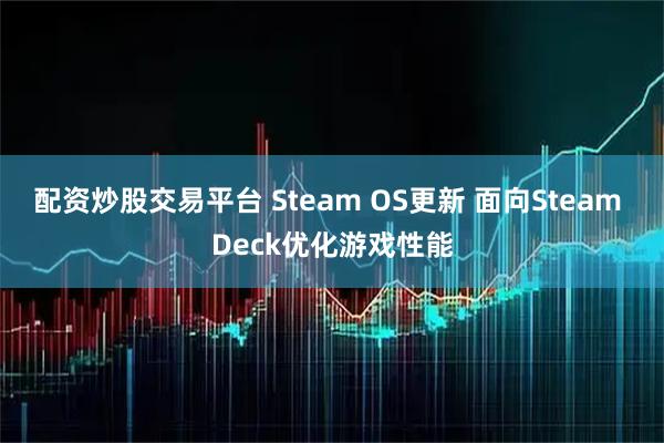 配资炒股交易平台 Steam OS更新 面向Steam Deck优化游戏性能