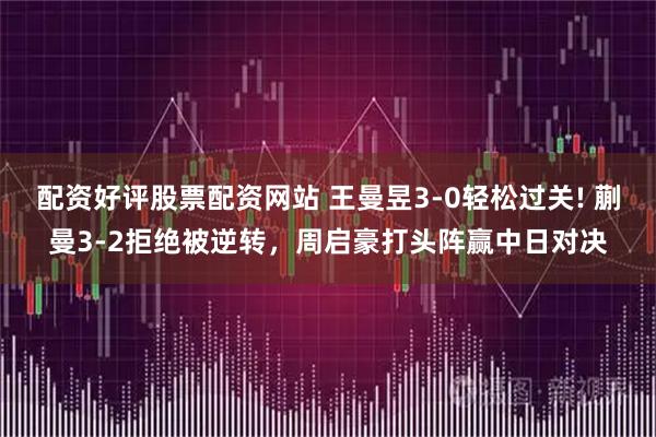 配资好评股票配资网站 王曼昱3-0轻松过关! 蒯曼3-2拒绝被逆转，周启豪打头阵赢中日对决