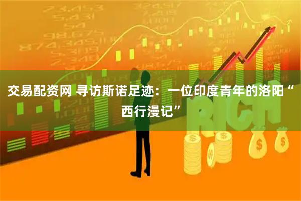 交易配资网 寻访斯诺足迹：一位印度青年的洛阳“西行漫记”